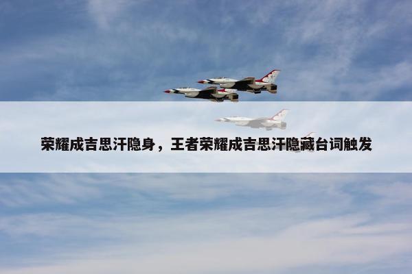 荣耀成吉思汗隐身，王者荣耀成吉思汗隐藏台词触发