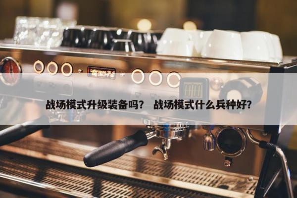 战场模式升级装备吗？ 战场模式什么兵种好？