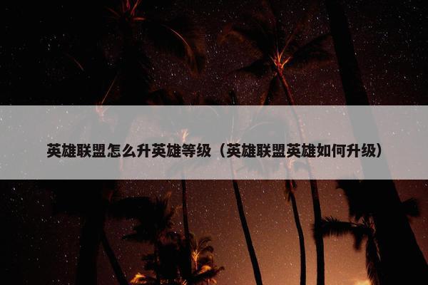 英雄联盟怎么升英雄等级（英雄联盟英雄如何升级）