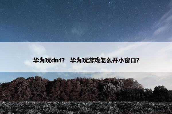 华为玩dnf？ 华为玩游戏怎么开小窗口？