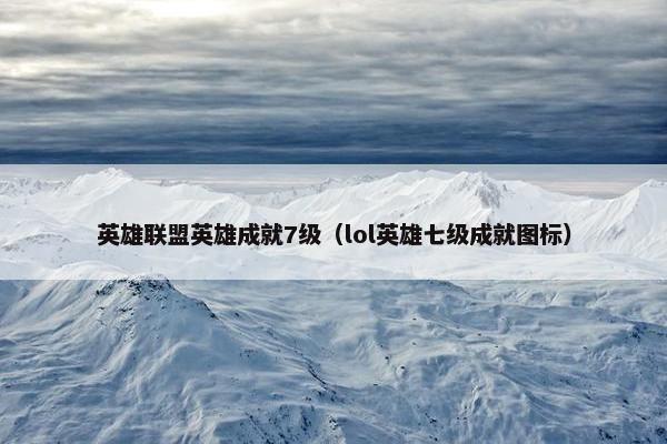 英雄联盟英雄成就7级（lol英雄七级成就图标）