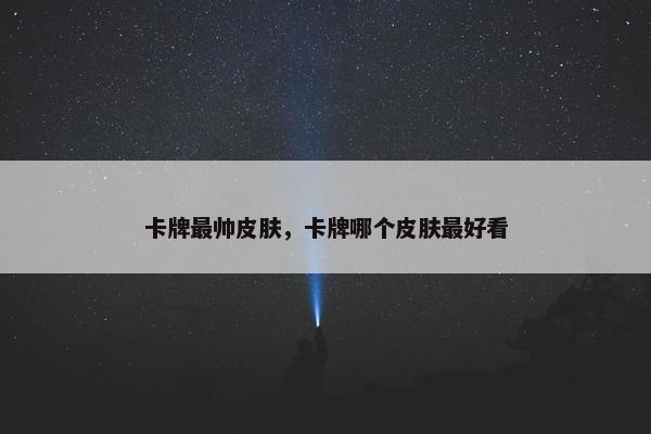 卡牌最帅皮肤，卡牌哪个皮肤最好看