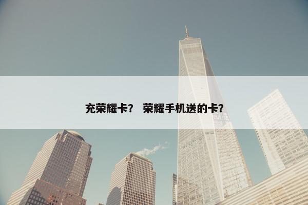 充荣耀卡？ 荣耀手机送的卡？