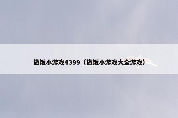 做饭小游戏4399（做饭小游戏大全游戏）