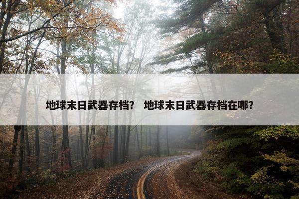地球末日武器存档？ 地球末日武器存档在哪？