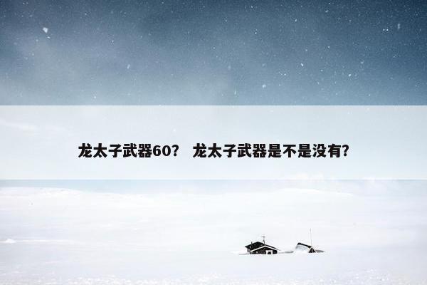 龙太子武器60？ 龙太子武器是不是没有？