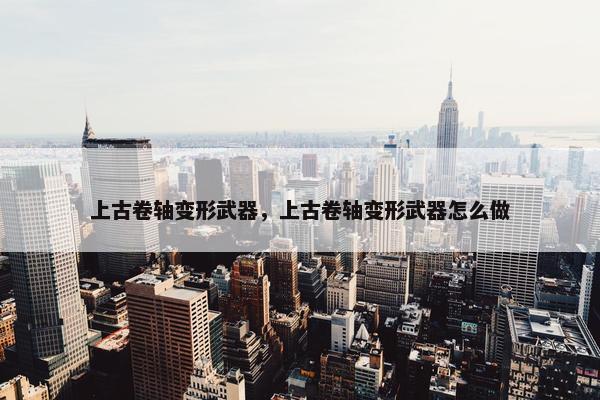 上古卷轴变形武器，上古卷轴变形武器怎么做