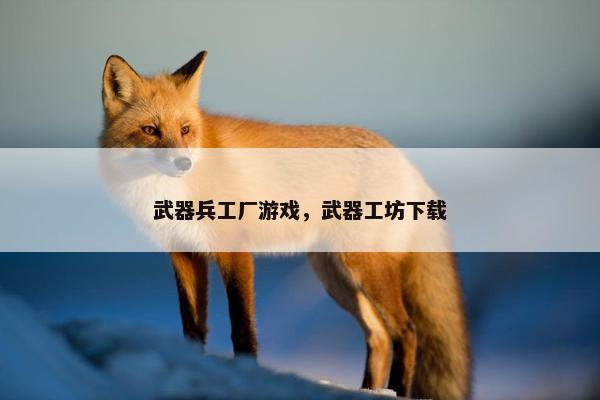 武器兵工厂游戏，武器工坊下载