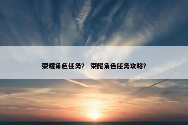 荣耀角色任务？ 荣耀角色任务攻略？