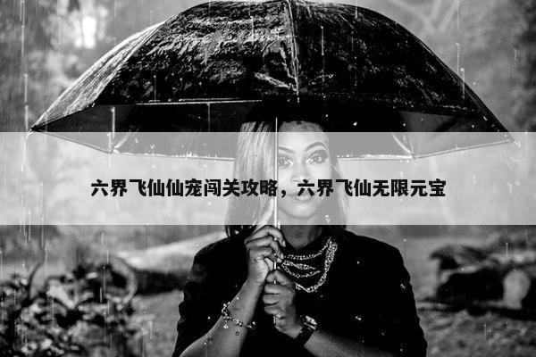 六界飞仙仙宠闯关攻略，六界飞仙无限元宝