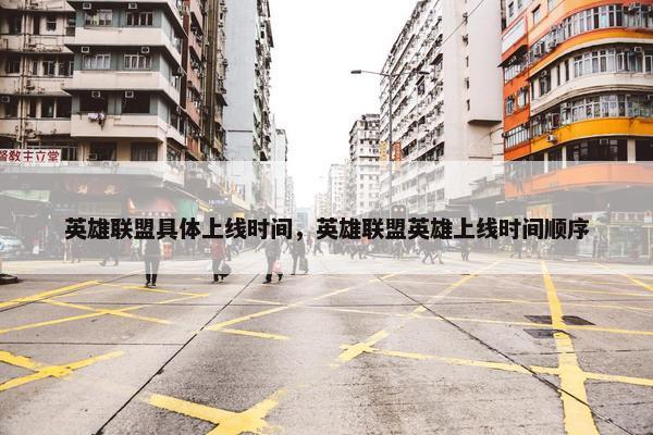 英雄联盟具体上线时间，英雄联盟英雄上线时间顺序