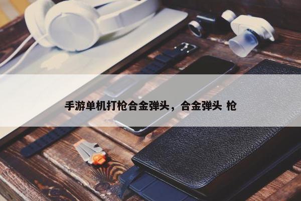 手游单机打枪合金弹头，合金弹头 枪