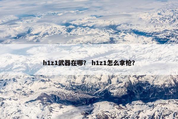 h1z1武器在哪？ h1z1怎么拿枪？
