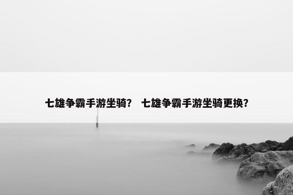 七雄争霸手游坐骑？ 七雄争霸手游坐骑更换？