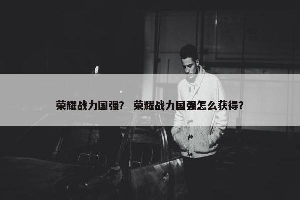荣耀战力国强？ 荣耀战力国强怎么获得？