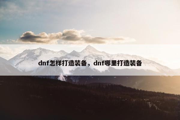 dnf怎样打造装备，dnf哪里打造装备