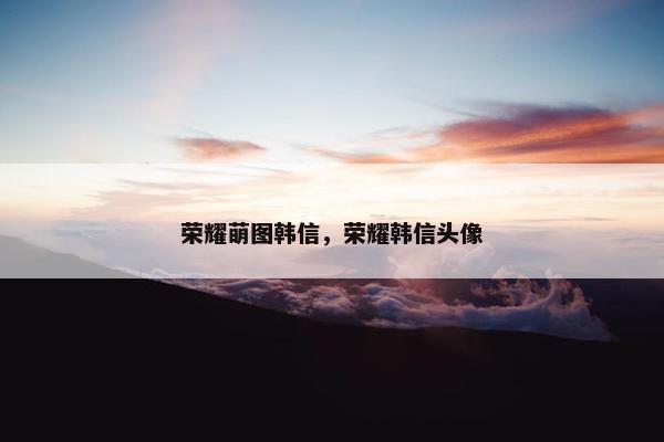 荣耀萌图韩信，荣耀韩信头像