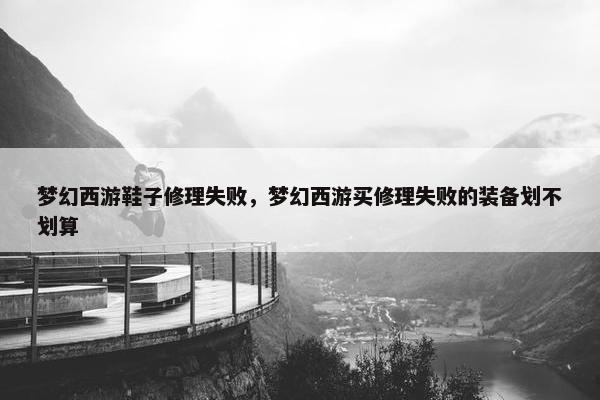 梦幻西游鞋子修理失败，梦幻西游买修理失败的装备划不划算