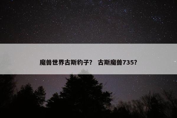 魔兽世界古斯豹子？ 古斯魔兽735？