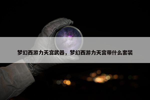 梦幻西游力天宫武器，梦幻西游力天宫带什么套装