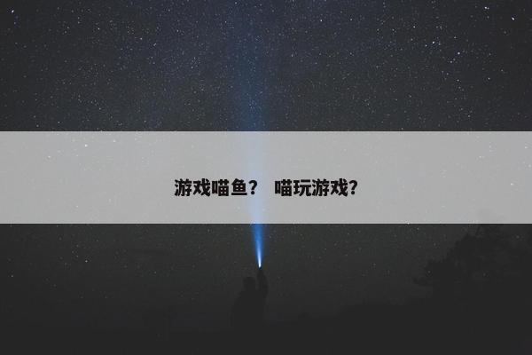 游戏喵鱼？ 喵玩游戏？