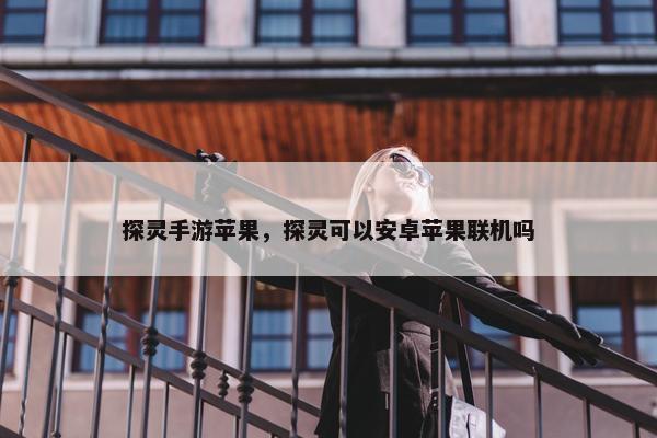 探灵手游苹果，探灵可以安卓苹果联机吗