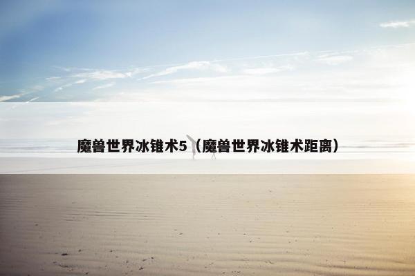 魔兽世界冰锥术5（魔兽世界冰锥术距离）