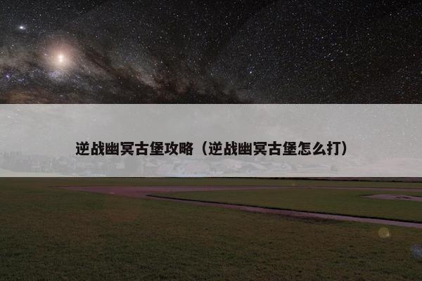 逆战幽冥古堡攻略（逆战幽冥古堡怎么打）