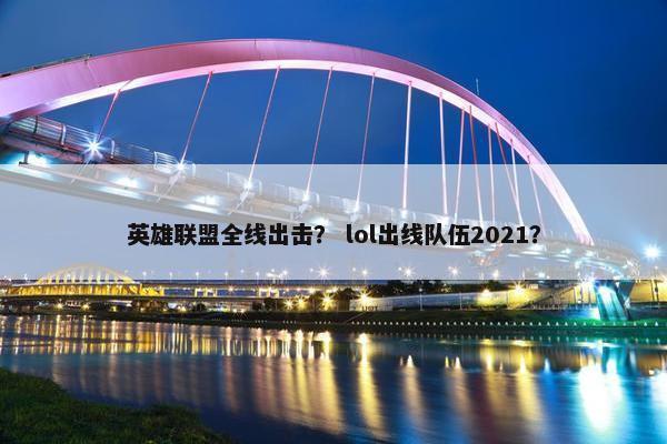 英雄联盟全线出击？ lol出线队伍2021？