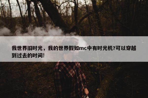 我世界旧时光，我的世界假如mc中有时光机?可以穿越到过去的时间!