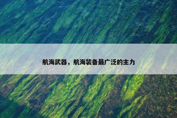 航海武器，航海装备最广泛的主力