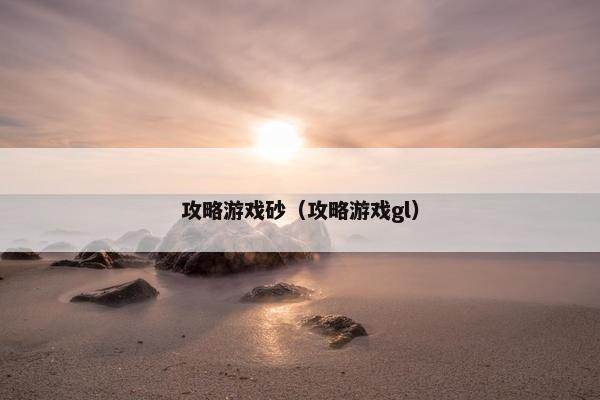 攻略游戏砂（攻略游戏gl）