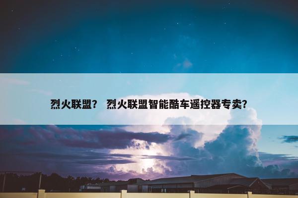 烈火联盟？ 烈火联盟智能酷车遥控器专卖？
