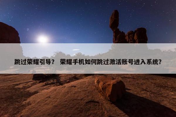 跳过荣耀引导？ 荣耀手机如何跳过激活账号进入系统？