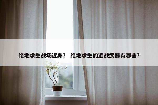 绝地求生战场近身？ 绝地求生的近战武器有哪些？
