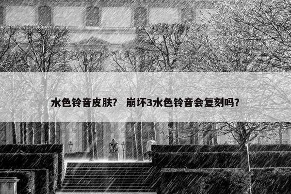 水色铃音皮肤？ 崩坏3水色铃音会复刻吗？