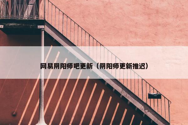 网易阴阳师吧更新（阴阳师更新推迟）