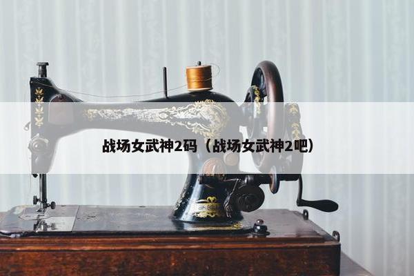 战场女武神2码（战场女武神2吧）