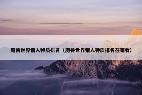 魔兽世界猎人特质排名（魔兽世界猎人特质排名在哪看）