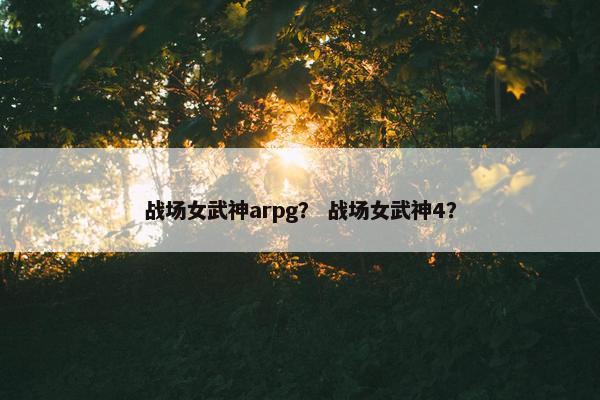战场女武神arpg？ 战场女武神4？