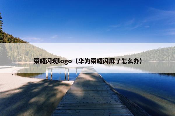 荣耀闪现logo（华为荣耀闪屏了怎么办）
