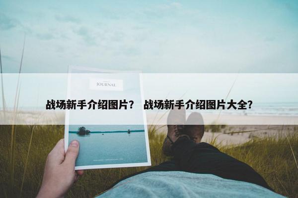 战场新手介绍图片？ 战场新手介绍图片大全？