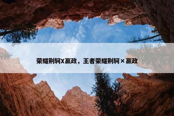 荣耀荆轲X嬴政，王者荣耀荆轲×嬴政