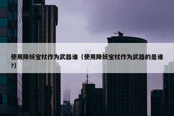 使用降妖宝杖作为武器谁（使用降妖宝杖作为武器的是谁?）
