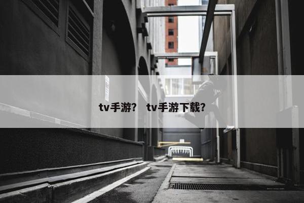 tv手游？ tv手游下载？
