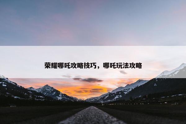 荣耀哪吒攻略技巧，哪吒玩法攻略