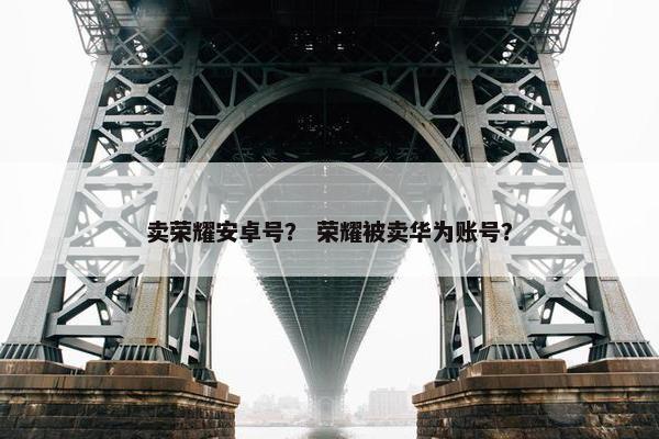 卖荣耀安卓号？ 荣耀被卖华为账号？