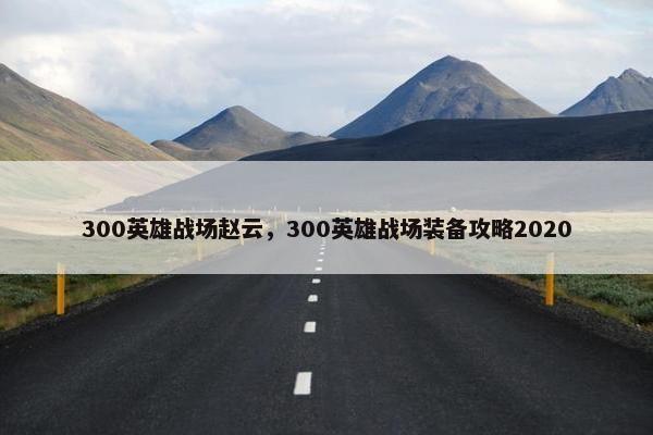 300英雄战场赵云，300英雄战场装备攻略2020