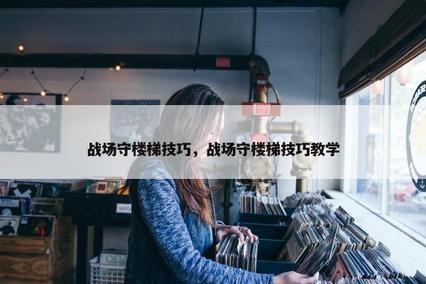 战场守楼梯技巧，战场守楼梯技巧教学