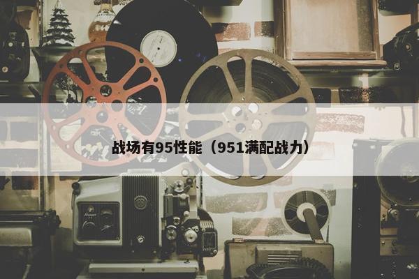 战场有95性能（951满配战力）